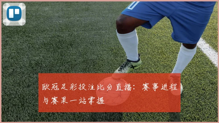 欧冠足彩投注比分直播：赛事进程与赛果一站掌握