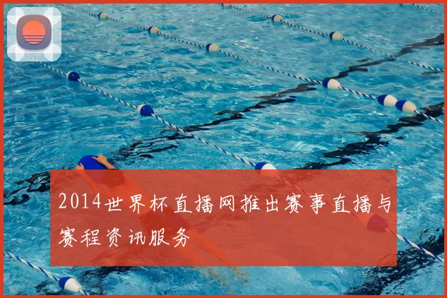 2014世界杯直播网推出赛事直播与赛程资讯服务