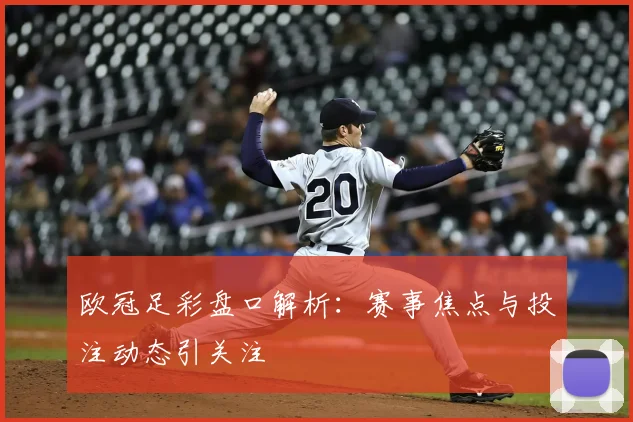 欧冠足彩盘口解析:赛事焦点与投注动态引关注