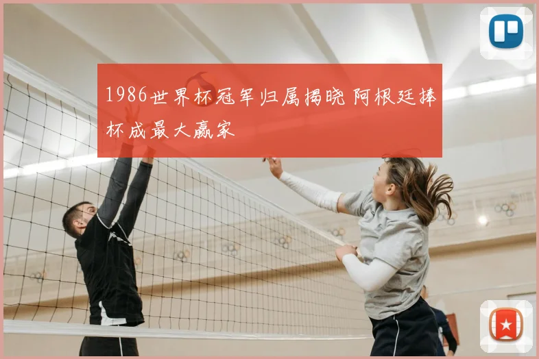 1986世界杯冠军归属揭晓 阿根廷捧杯成最大赢家