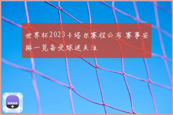 世界杯2023卡塔尔赛程公布 赛事安排一览备受球迷关注