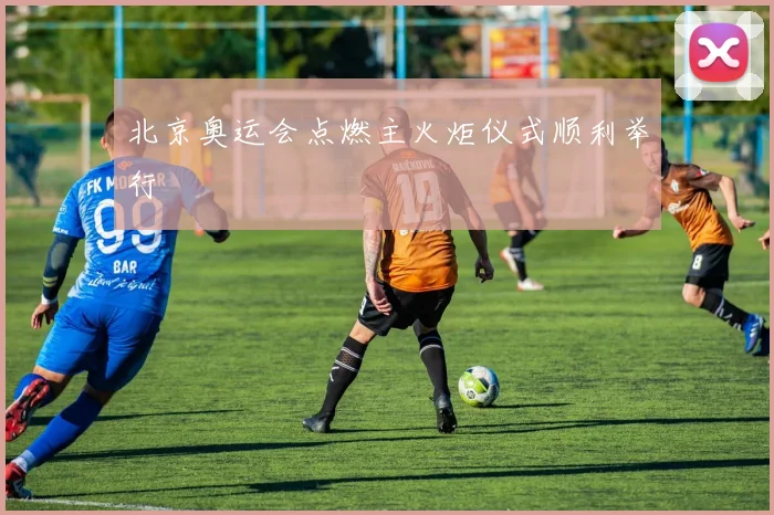 北京奥运会点燃主火炬仪式顺利举行