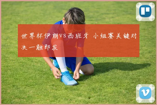 世界杯伊朗vs西班牙 小组赛关键对决一触即发