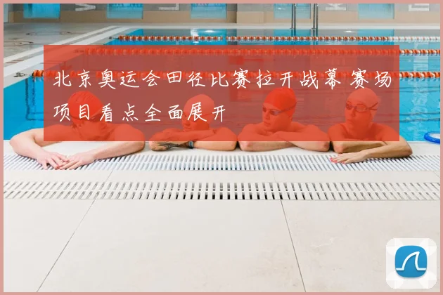 北京奥运会田径比赛拉开战幕 赛场项目看点全面展开
